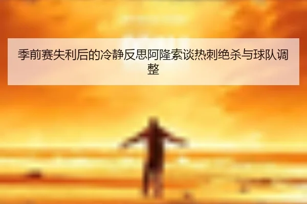 季前赛失利后的冷静反思阿隆索谈热刺绝杀与球队调整